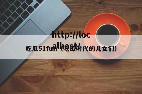 吃瓜51fun(吃瓜时代的儿女们)