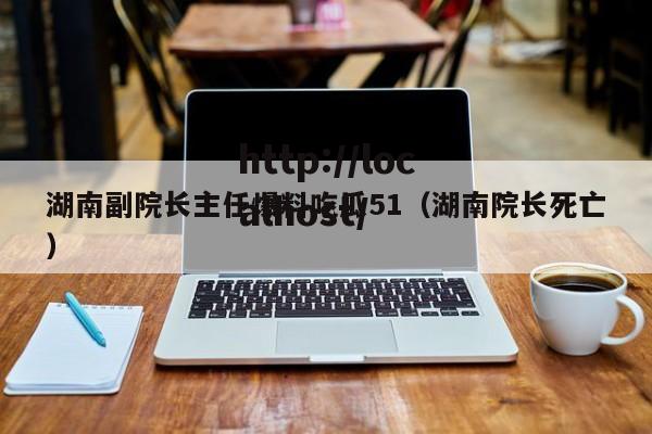 湖南副院长主任爆料吃瓜51(湖南院长死亡)